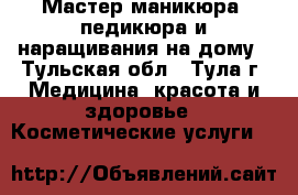 Мастер маникюра, педикюра и наращивания на дому - Тульская обл., Тула г. Медицина, красота и здоровье » Косметические услуги   